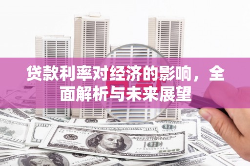 西固贷款利率对经济的影响，全面解析与未来展望