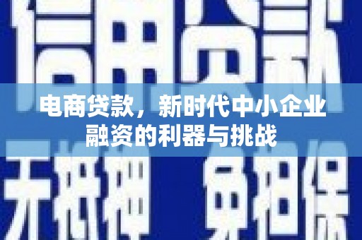 西固电商贷款，新时代中小企业融资的利器与挑战