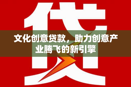 西固文化创意贷款，助力创意产业腾飞的新引擎