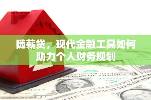 西固随薪贷，现代金融工具如何助力个人财务规划