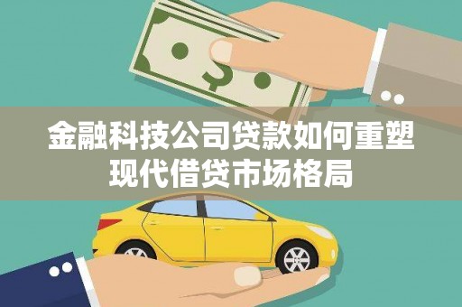 西固金融科技公司贷款如何重塑现代借贷市场格局