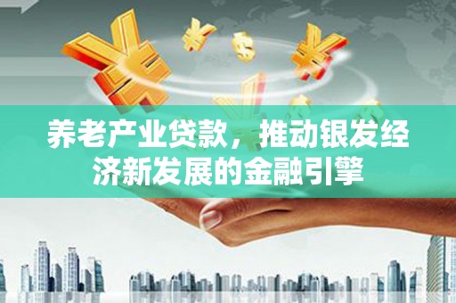 西固养老产业贷款，推动银发经济新发展的金融引擎