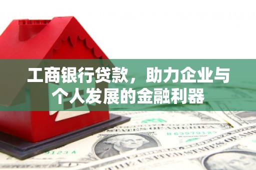 西固工商银行贷款，助力企业与个人发展的金融利器