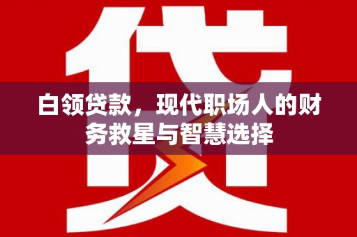 西固白领贷款，现代职场人的财务救星与智慧选择