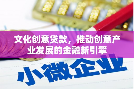西固文化创意贷款，推动创意产业发展的金融新引擎