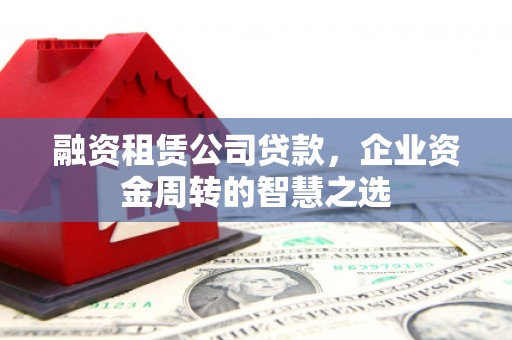 西固融资租赁公司贷款，企业资金周转的智慧之选