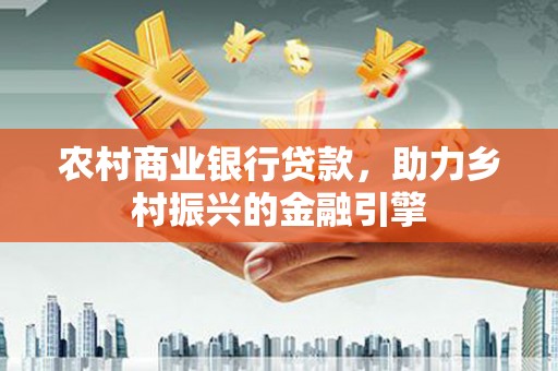 西固农村商业银行贷款，助力乡村振兴的金融引擎
