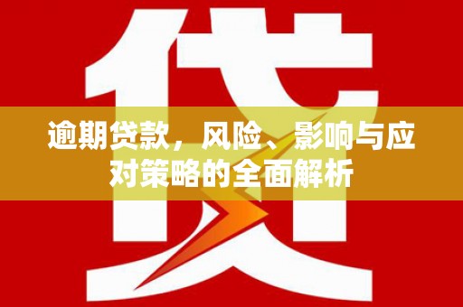 西固逾期贷款，风险、影响与应对策略的全面解析