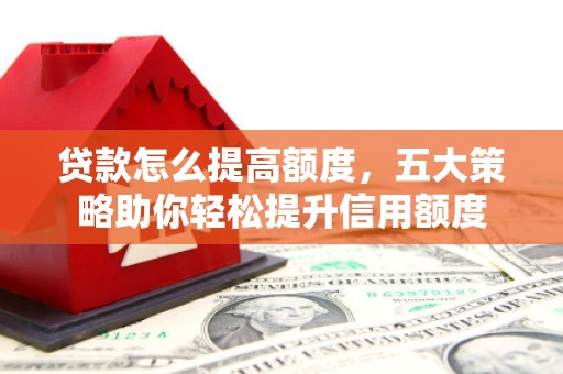 西固贷款怎么提高额度，五大策略助你轻松提升信用额度