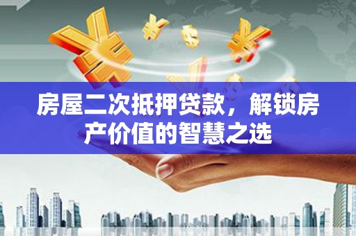 西固房屋二次抵押贷款，解锁房产价值的智慧之选