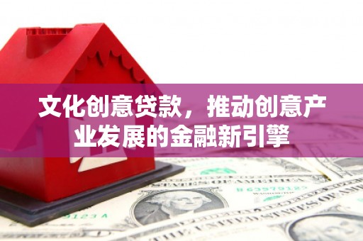 西固文化创意贷款，推动创意产业发展的金融新引擎