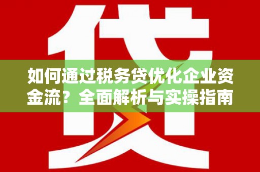 西固如何通过税务贷优化企业资金流？全面解析与实操指南