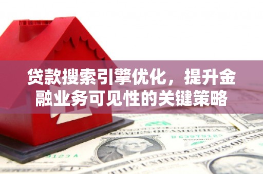 西固贷款搜索引擎优化，提升金融业务可见性的关键策略