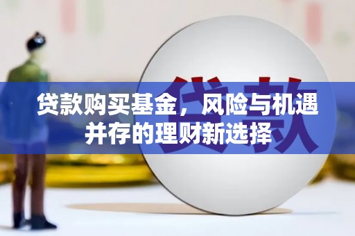 西固贷款购买基金，风险与机遇并存的理财新选择