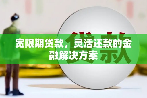 西固宽限期贷款，灵活还款的金融解决方案