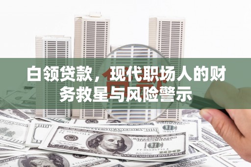 西固白领贷款，现代职场人的财务救星与风险警示