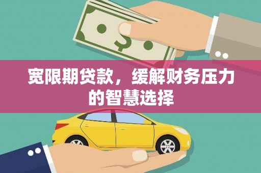 西固宽限期贷款，缓解财务压力的智慧选择