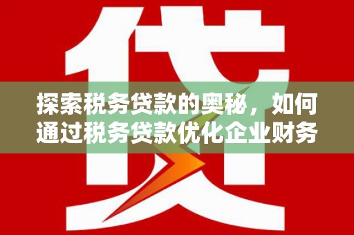 西固探索税务贷款的奥秘，如何通过税务贷款优化企业财务