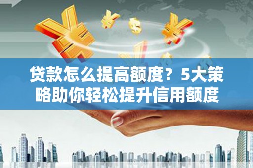 西固贷款怎么提高额度？5大策略助你轻松提升信用额度