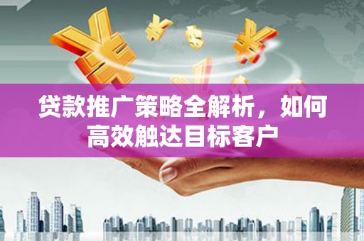 西固贷款推广策略全解析，如何高效触达目标客户