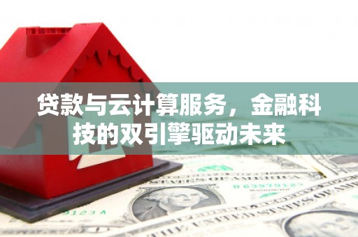 西固贷款与云计算服务，金融科技的双引擎驱动未来