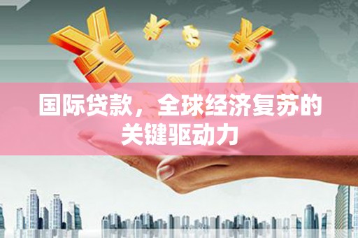 西固国际贷款，全球经济复苏的关键驱动力