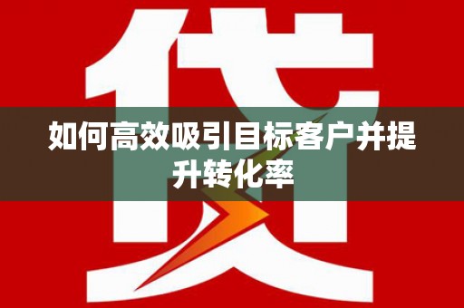 西固如何高效吸引目标客户并提升转化率