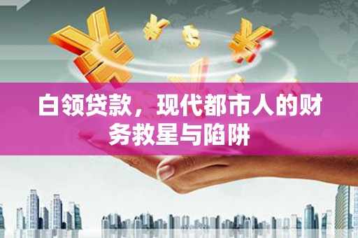 西固白领贷款，现代都市人的财务救星与陷阱