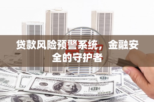西固贷款风险预警系统，金融安全的守护者