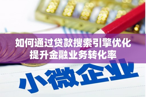 西固如何通过贷款搜索引擎优化提升金融业务转化率