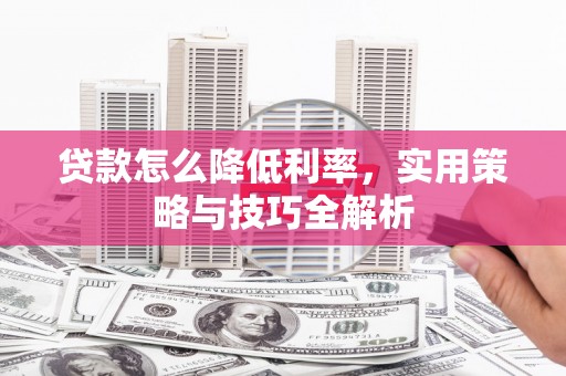 西固贷款怎么降低利率，实用策略与技巧全解析