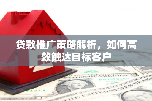 西固贷款推广策略解析，如何高效触达目标客户