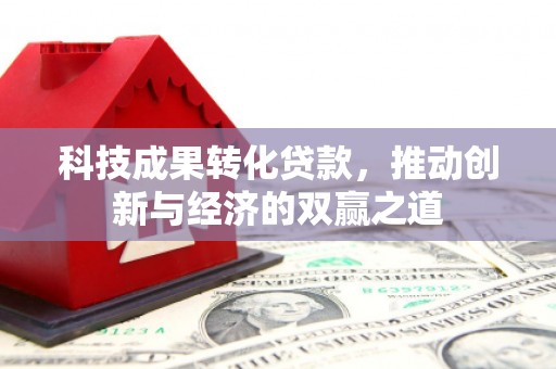 西固科技成果转化贷款，推动创新与经济的双赢之道