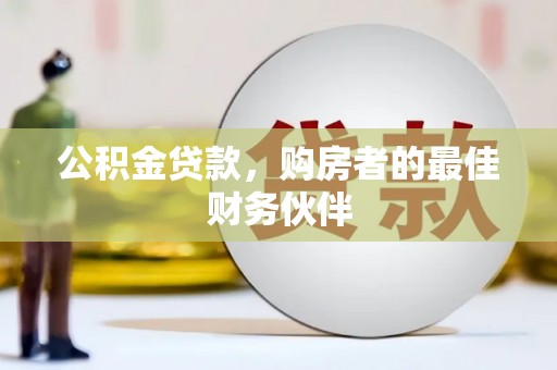 西固公积金贷款，购房者的最佳财务伙伴