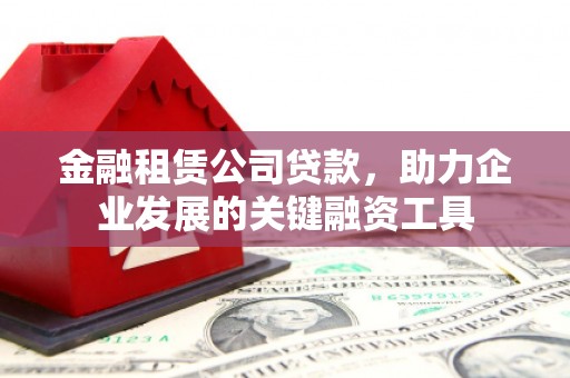 西固金融租赁公司贷款，助力企业发展的关键融资工具