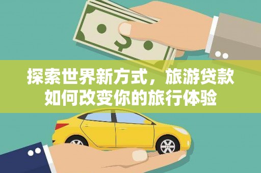 西固探索世界新方式，旅游贷款如何改变你的旅行体验