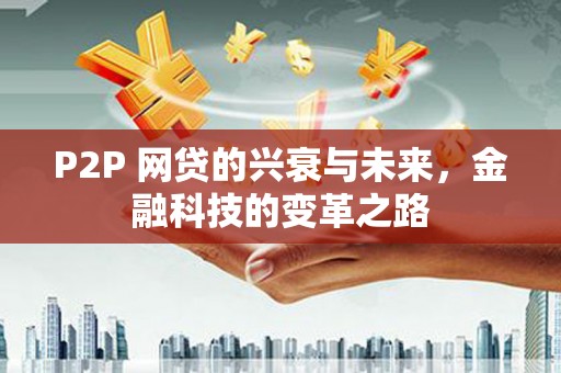 西固P2P 网贷的兴衰与未来，金融科技的变革之路
