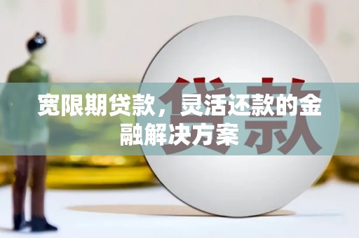西固宽限期贷款，灵活还款的金融解决方案