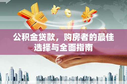 西固公积金贷款，购房者的最佳选择与全面指南