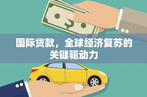 西固国际贷款，全球经济复苏的关键驱动力