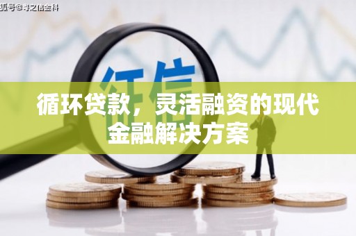 西固循环贷款，灵活融资的现代金融解决方案