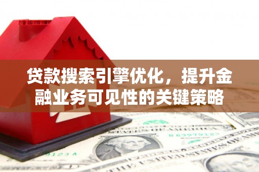西固贷款搜索引擎优化，提升金融业务可见性的关键策略