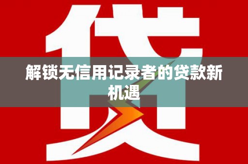 西固解锁无信用记录者的贷款新机遇