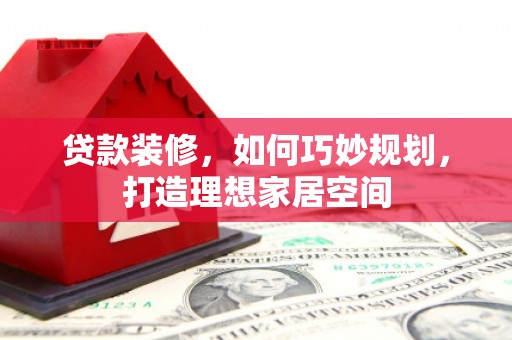 西固贷款装修，如何巧妙规划，打造理想家居空间