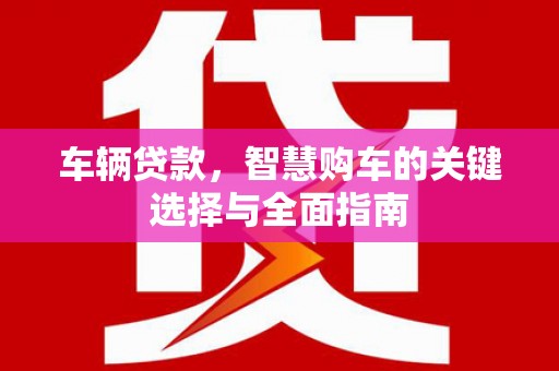 西固车辆贷款，智慧购车的关键选择与全面指南
