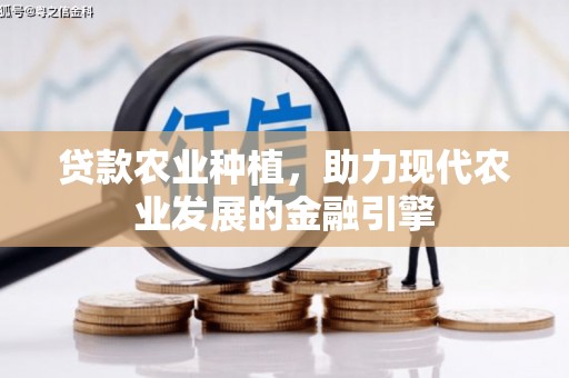 西固贷款农业种植，助力现代农业发展的金融引擎