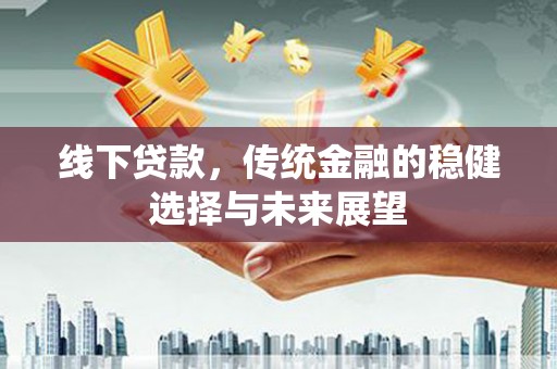 西固线下贷款，传统金融的稳健选择与未来展望