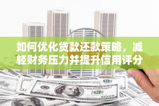 西固如何优化贷款还款策略，减轻财务压力并提升信用评分