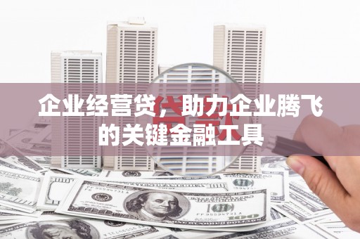 西固企业经营贷，助力企业腾飞的关键金融工具