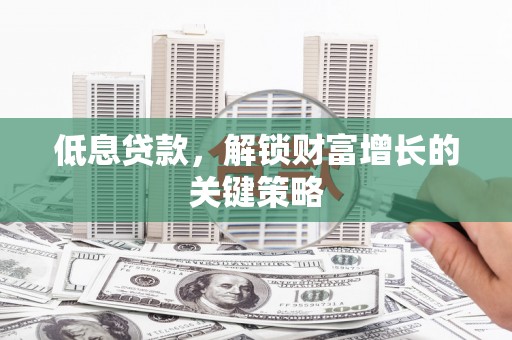西固低息贷款，解锁财富增长的关键策略